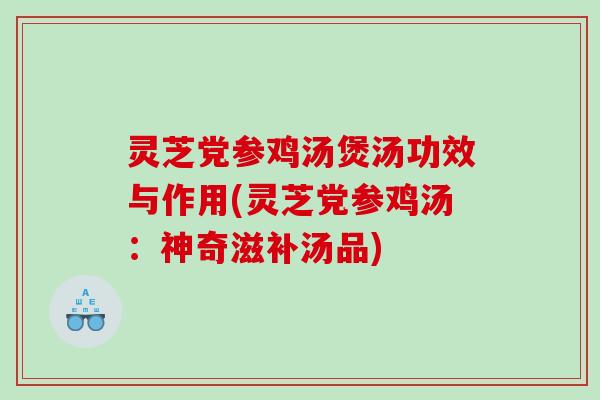 灵芝党参鸡汤煲汤功效与作用(灵芝党参鸡汤：神奇滋补汤品)