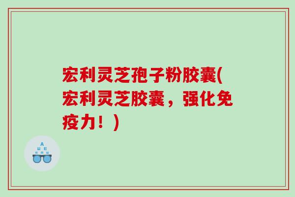 宏利灵芝孢子粉胶囊(宏利灵芝胶囊，强化免疫力！)