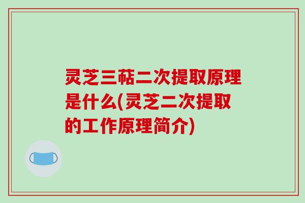 灵芝三萜二次提取原理是什么(灵芝二次提取的工作原理简介)