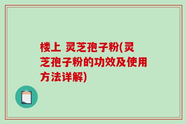 楼上 灵芝孢子粉(灵芝孢子粉的功效及使用方法详解)