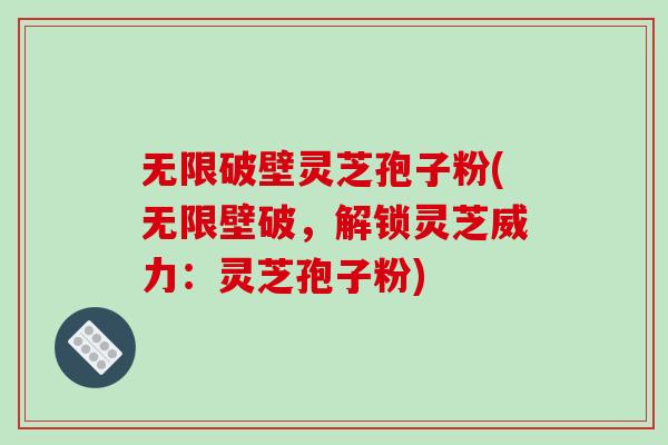 无限破壁灵芝孢子粉(无限壁破，解锁灵芝威力：灵芝孢子粉)