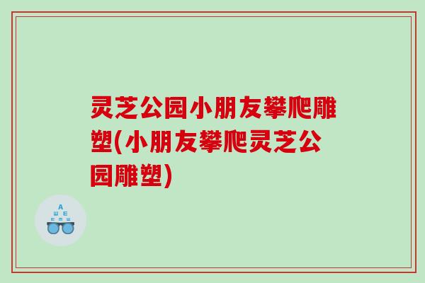 灵芝公园小朋友攀爬雕塑(小朋友攀爬灵芝公园雕塑)