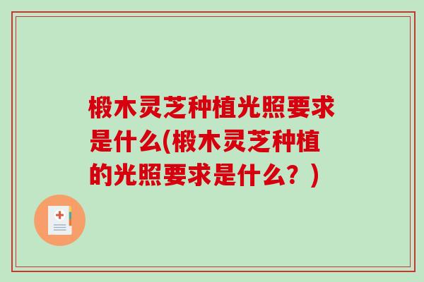 椴木灵芝种植光照要求是什么(椴木灵芝种植的光照要求是什么？)