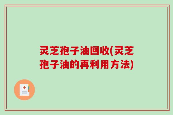 灵芝孢子油回收(灵芝孢子油的再利用方法)