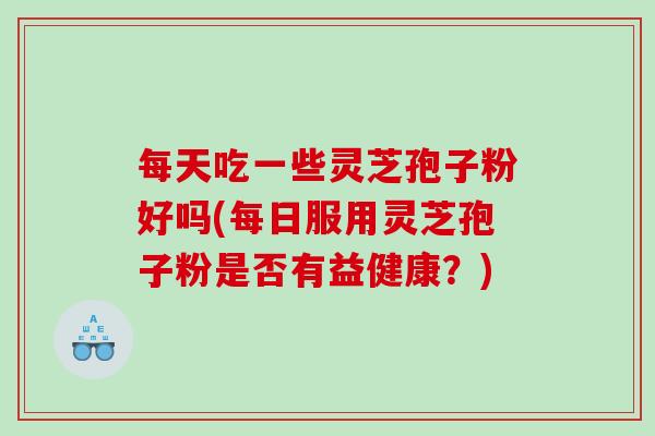 每天吃一些灵芝孢子粉好吗(每日服用灵芝孢子粉是否有益健康？)