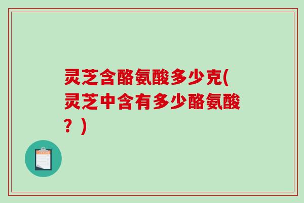 灵芝含酪氨酸多少克(灵芝中含有多少酪氨酸?) 灵芝含酪氨酸多少克(灵芝中含有多少酪氨酸?)