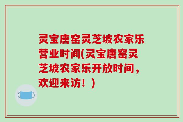 灵宝唐窑灵芝坡农家乐营业时间(灵宝唐窑灵芝坡农家乐开放时间，欢迎来访！)
