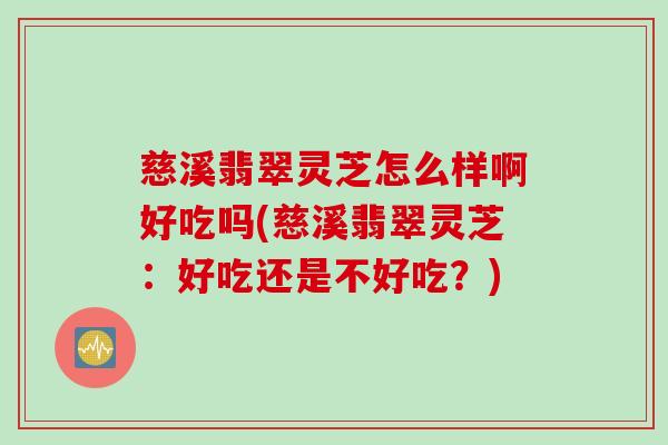 慈溪翡翠灵芝怎么样啊好吃吗(慈溪翡翠灵芝：好吃还是不好吃？)