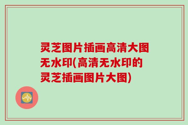 灵芝图片插画高清大图无水印(高清无水印的灵芝插画图片大图)