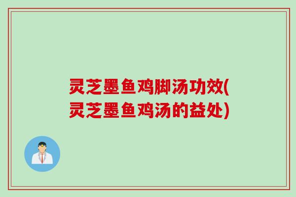 灵芝墨鱼鸡脚汤功效(灵芝墨鱼鸡汤的益处)