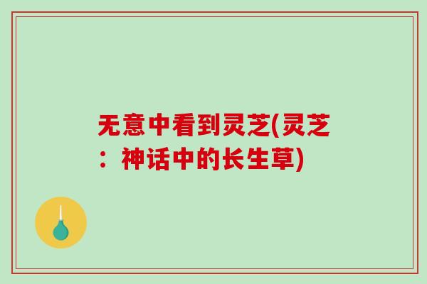 无意中看到灵芝(灵芝：神话中的长生草)