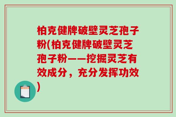 柏克健牌破壁灵芝孢子粉(柏克健牌破壁灵芝孢子粉——挖掘灵芝有效成分，充分发挥功效)