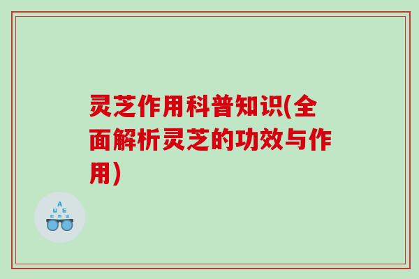 灵芝作用科普知识(全面解析灵芝的功效与作用)