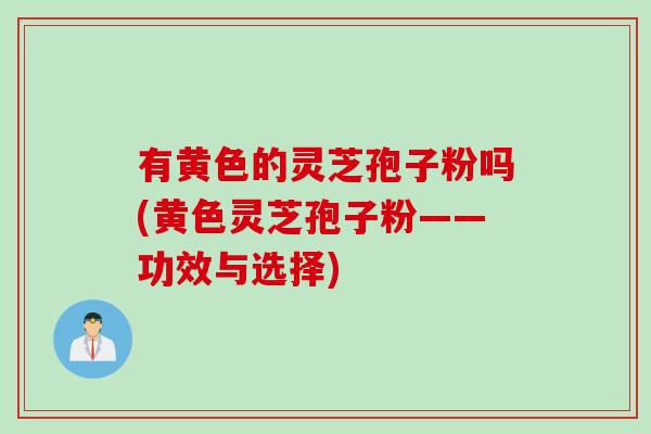 有黄色的灵芝孢子粉吗(黄色灵芝孢子粉——功效与选择)