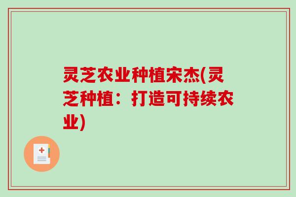 灵芝农业种植宋杰(灵芝种植：打造可持续农业)