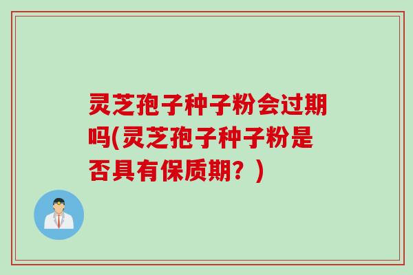 灵芝孢子种子粉会过期吗(灵芝孢子种子粉是否具有保质期？)