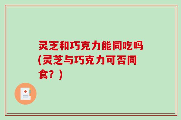 灵芝和巧克力能同吃吗(灵芝与巧克力可否同食？)