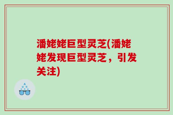 潘姥姥巨型灵芝(潘姥姥发现巨型灵芝，引发关注)