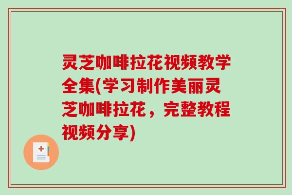 灵芝咖啡拉花视频教学全集(学习制作美丽灵芝咖啡拉花，完整教程视频分享)