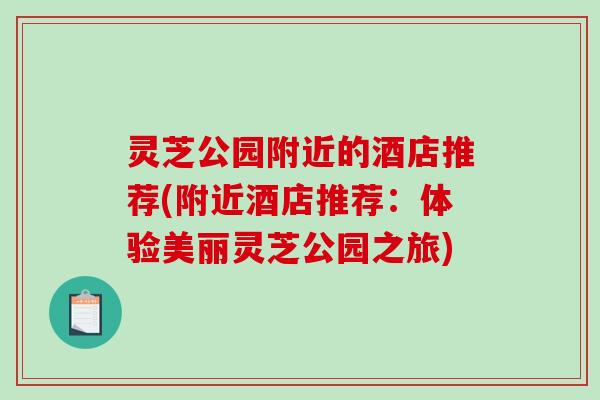 灵芝公园附近的酒店推荐(附近酒店推荐：体验美丽灵芝公园之旅)