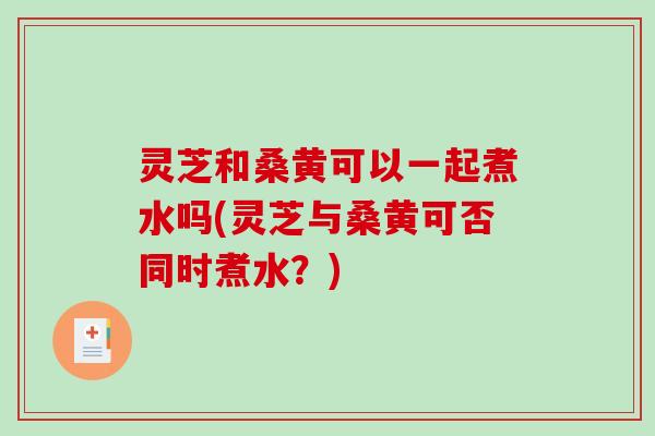 灵芝和桑黄可以一起煮水吗(灵芝与桑黄可否同时煮水？)
