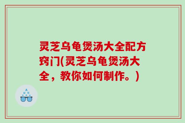 灵芝乌龟煲汤大全配方窍门(灵芝乌龟煲汤大全，教你如何制作。)