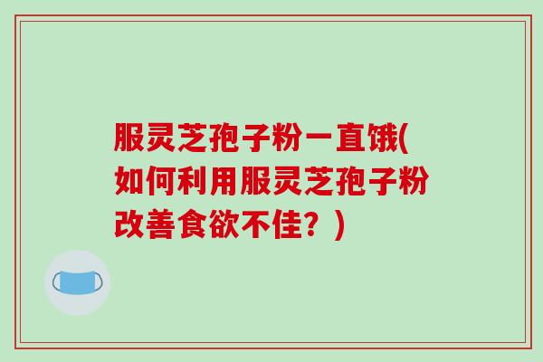 服灵芝孢子粉一直饿(如何利用服灵芝孢子粉改善食欲不佳？)