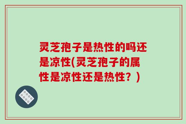 灵芝孢子是热性的吗还是凉性(灵芝孢子的属性是凉性还是热性？)