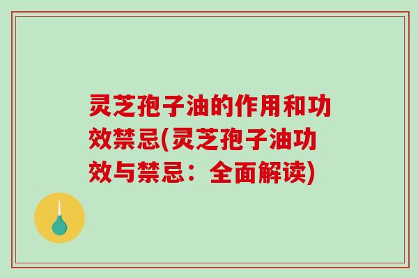 灵芝孢子油的作用和功效禁忌(灵芝孢子油功效与禁忌：全面解读)