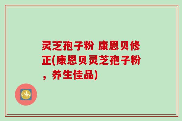 灵芝孢子粉 康恩贝修正(康恩贝灵芝孢子粉,养生佳品) 灵芝孢子粉 康恩贝修正(康恩贝灵芝孢子粉,养生佳品)