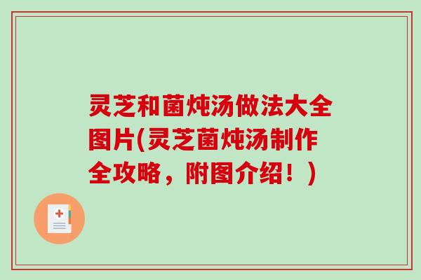 灵芝和菌炖汤做法大全图片(灵芝菌炖汤制作全攻略，附图介绍！)