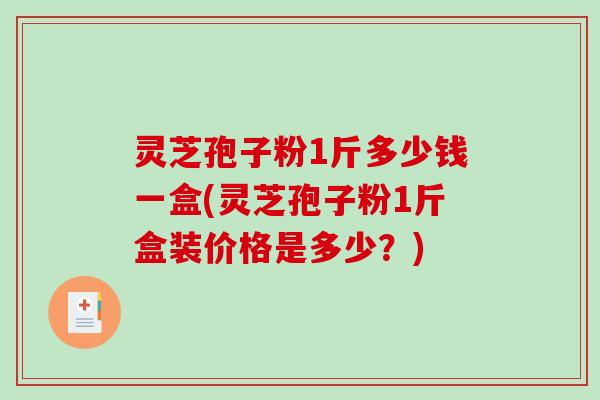 灵芝孢子粉1斤多少钱一盒(灵芝孢子粉1斤盒装价格是多少？)