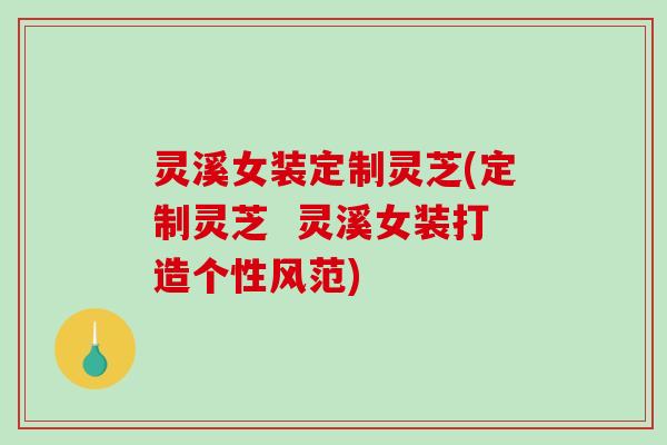 灵溪女装定制灵芝(定制灵芝  灵溪女装打造个性风范)
