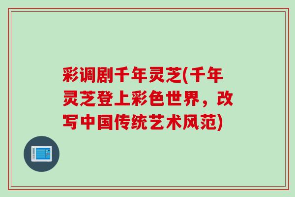 彩调剧千年灵芝(千年灵芝登上彩色世界，改写中国传统艺术风范)