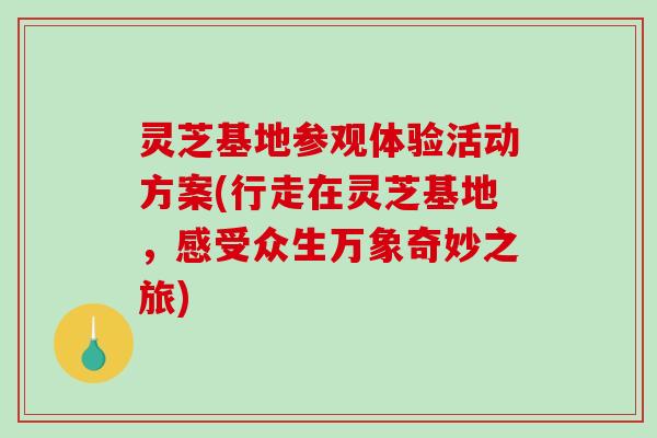 灵芝基地参观体验活动方案(行走在灵芝基地，感受众生万象奇妙之旅)