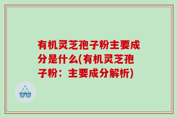 有机灵芝孢子粉主要成分是什么(有机灵芝孢子粉：主要成分解析)