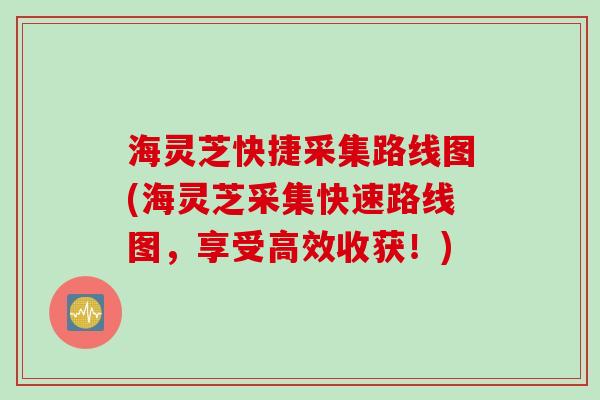 海灵芝快捷采集路线图(海灵芝采集快速路线图，享受高效收获！)