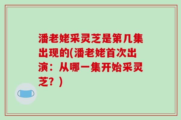 潘老姥采灵芝是第几集出现的(潘老姥首次出演：从哪一集开始采灵芝？)