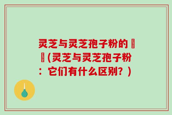 灵芝与灵芝孢子粉的區別(灵芝与灵芝孢子粉：它们有什么区别？)