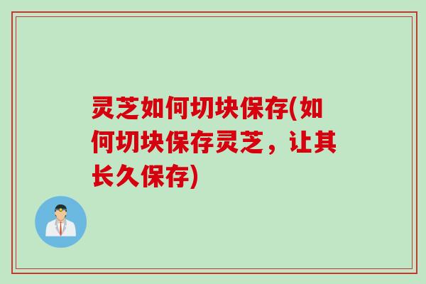 灵芝如何切块保存(如何切块保存灵芝，让其长久保存)