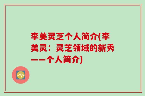 李美灵芝个人简介(李美灵：灵芝领域的新秀——个人简介)