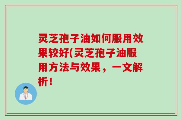 灵芝孢子油如何服用效果较好(灵芝孢子油服用方法与效果，一文解析！