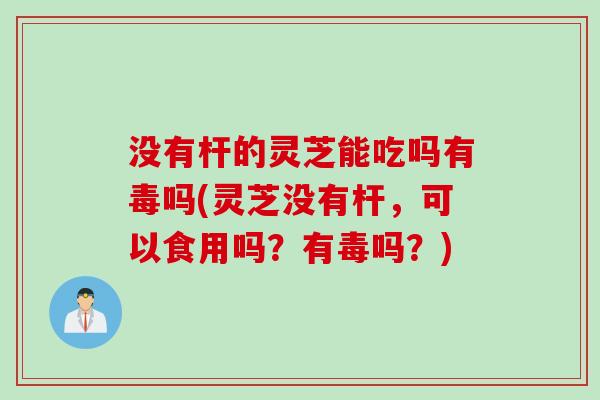 没有杆的灵芝能吃吗有毒吗(灵芝没有杆，可以食用吗？有毒吗？)