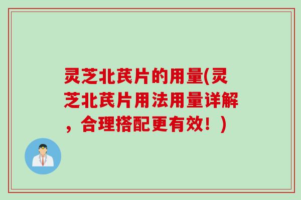 灵芝北芪片的用量(灵芝北芪片用法用量详解，合理搭配更有效！)
