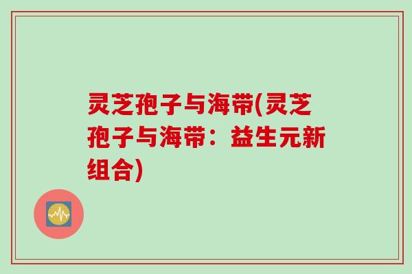 灵芝孢子与海带(灵芝孢子与海带：益生元新组合)