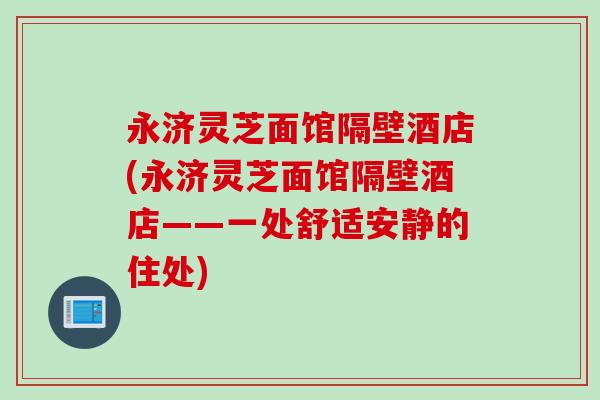 永济灵芝面馆隔壁酒店(永济灵芝面馆隔壁酒店——一处舒适安静的住处)