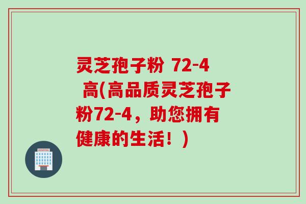 灵芝孢子粉 72-4 高(高品质灵芝孢子粉72-4，助您拥有健康的生活！)