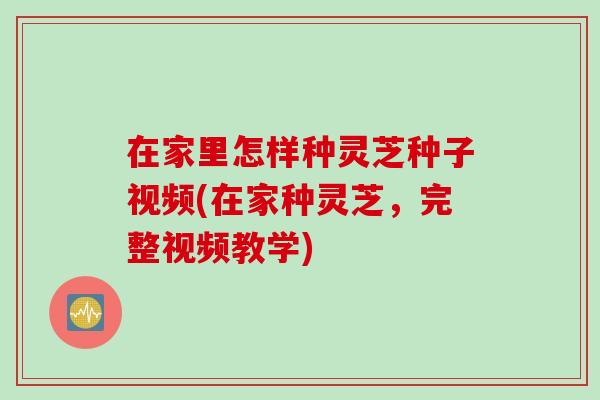 在家里怎样种灵芝种子视频(在家种灵芝，完整视频教学)