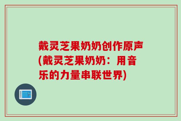 戴灵芝果奶奶创作原声(戴灵芝果奶奶：用音乐的力量串联世界)