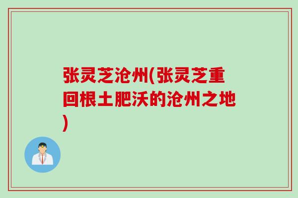 张灵芝沧州(张灵芝重回根土肥沃的沧州之地)
